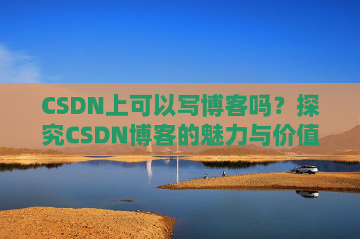 CSDN上可以写博客吗？探究CSDN博客的魅力与价值